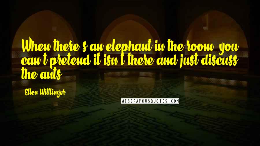 Ellen Wittlinger Quotes: When there's an elephant in the room, you can't pretend it isn't there and just discuss the ants.