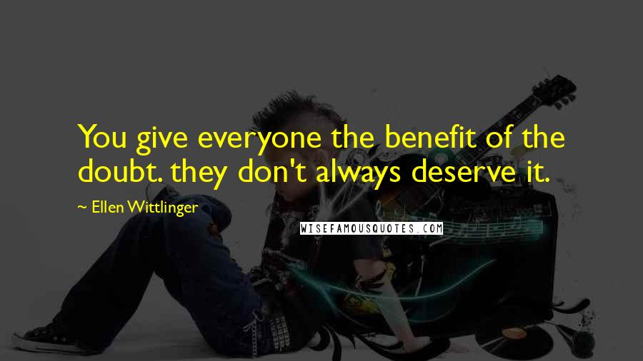 Ellen Wittlinger Quotes: You give everyone the benefit of the doubt. they don't always deserve it.