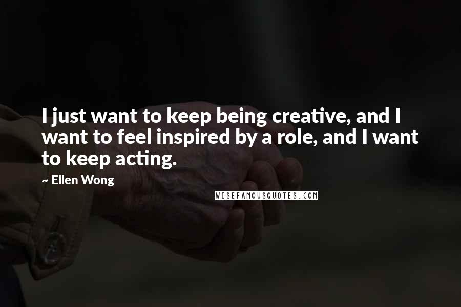 Ellen Wong Quotes: I just want to keep being creative, and I want to feel inspired by a role, and I want to keep acting.