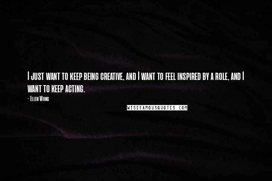 Ellen Wong Quotes: I just want to keep being creative, and I want to feel inspired by a role, and I want to keep acting.