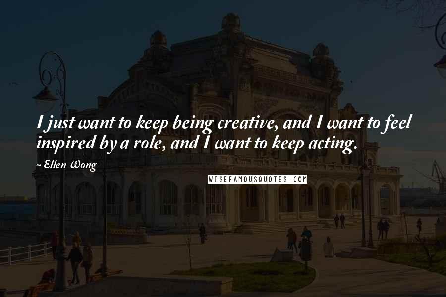 Ellen Wong Quotes: I just want to keep being creative, and I want to feel inspired by a role, and I want to keep acting.