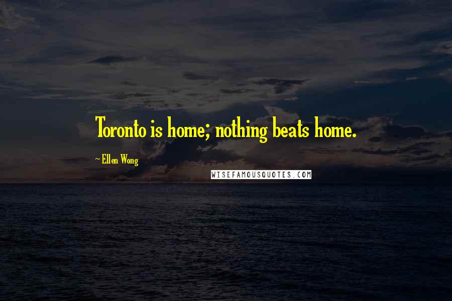 Ellen Wong Quotes: Toronto is home; nothing beats home.