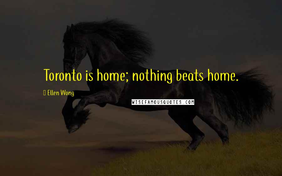 Ellen Wong Quotes: Toronto is home; nothing beats home.