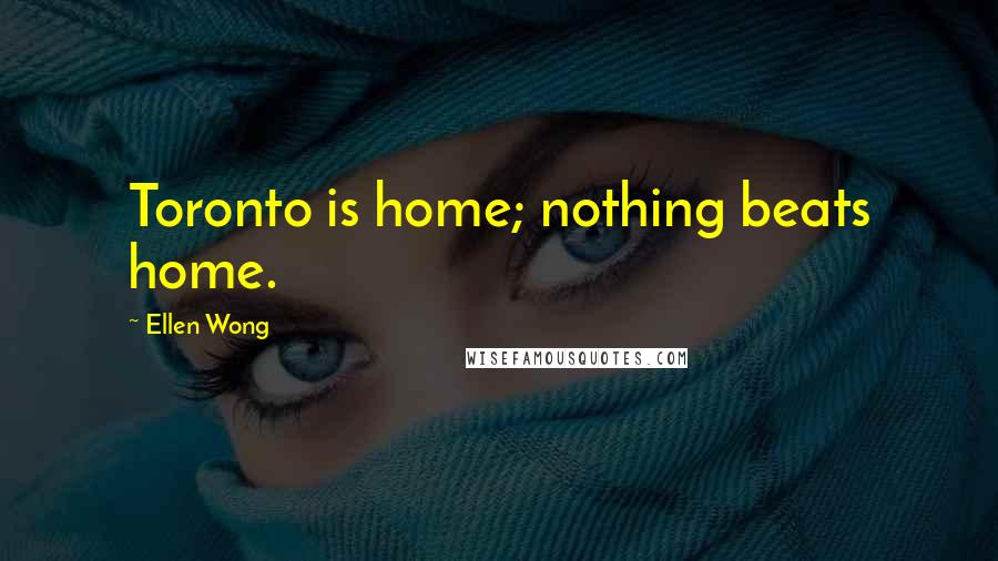 Ellen Wong Quotes: Toronto is home; nothing beats home.