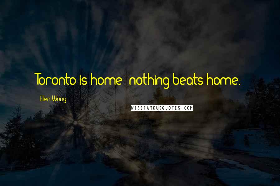 Ellen Wong Quotes: Toronto is home; nothing beats home.