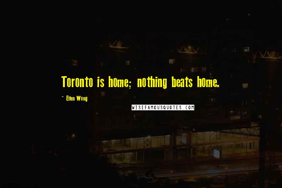 Ellen Wong Quotes: Toronto is home; nothing beats home.