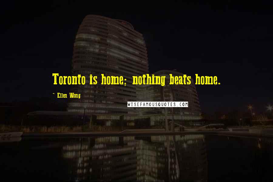 Ellen Wong Quotes: Toronto is home; nothing beats home.