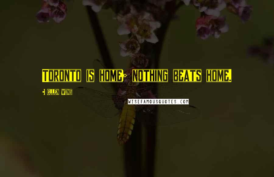 Ellen Wong Quotes: Toronto is home; nothing beats home.