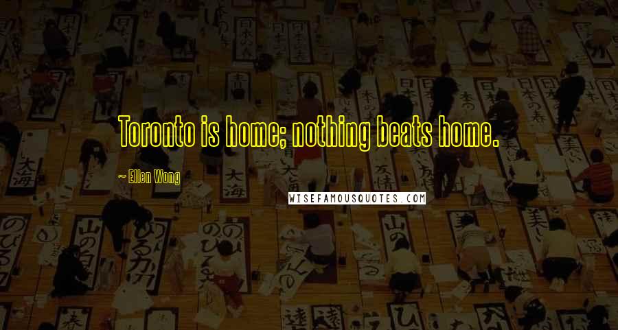 Ellen Wong Quotes: Toronto is home; nothing beats home.