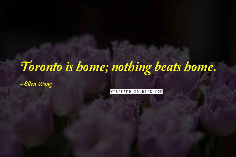 Ellen Wong Quotes: Toronto is home; nothing beats home.