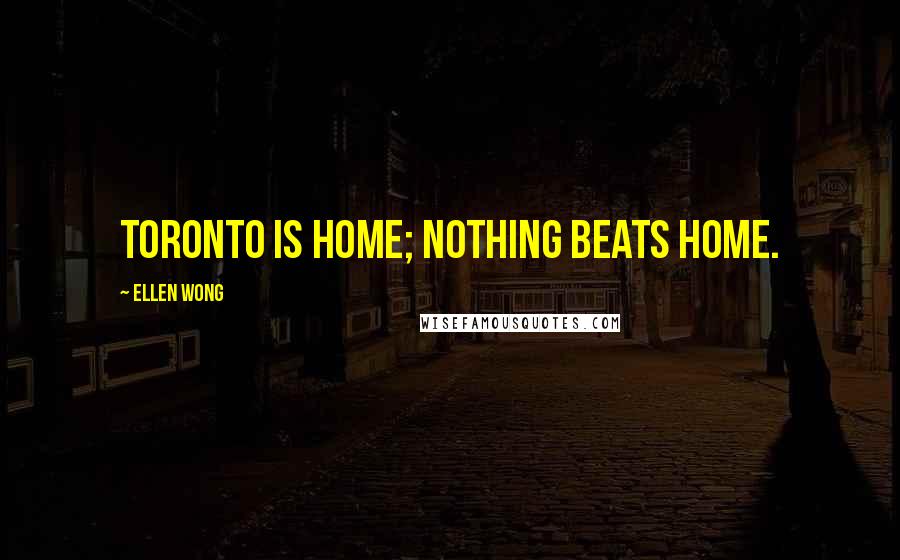 Ellen Wong Quotes: Toronto is home; nothing beats home.