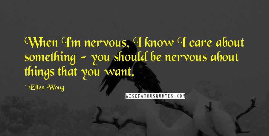 Ellen Wong Quotes: When I'm nervous, I know I care about something - you should be nervous about things that you want.