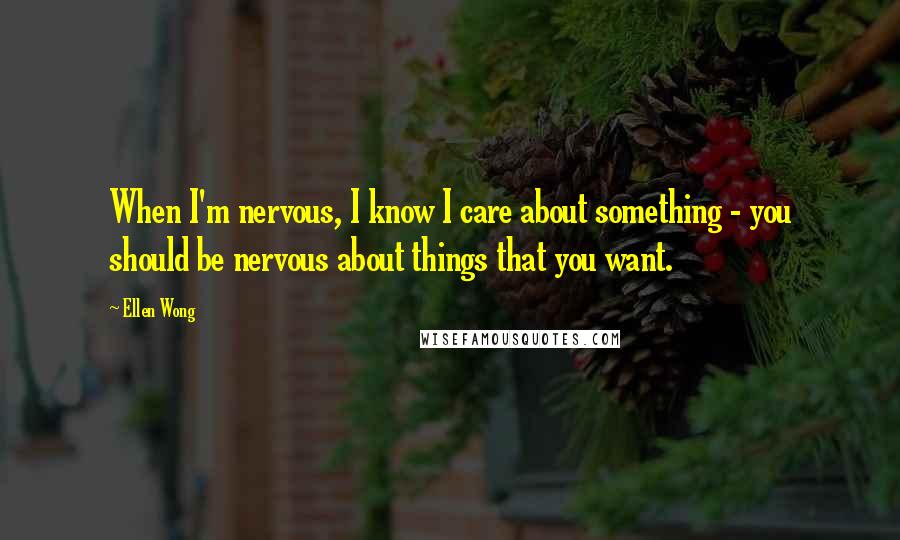 Ellen Wong Quotes: When I'm nervous, I know I care about something - you should be nervous about things that you want.