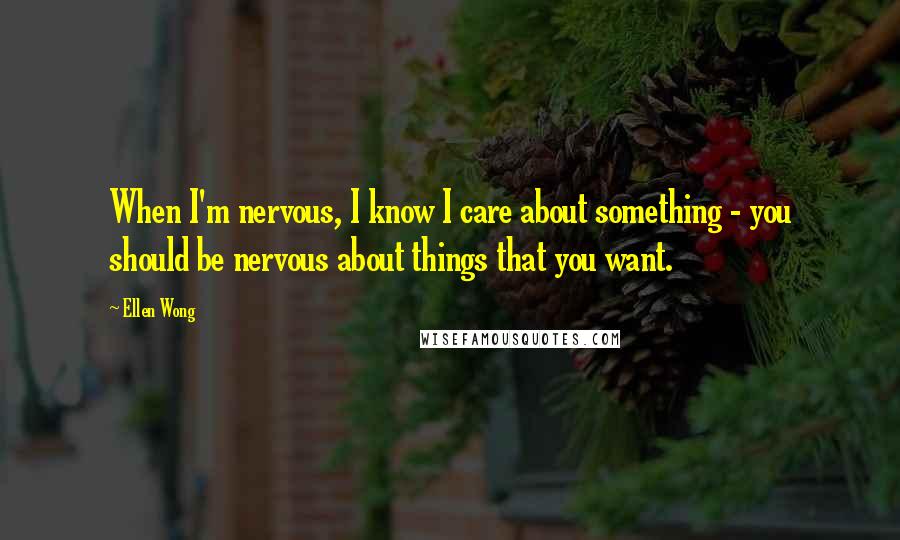 Ellen Wong Quotes: When I'm nervous, I know I care about something - you should be nervous about things that you want.
