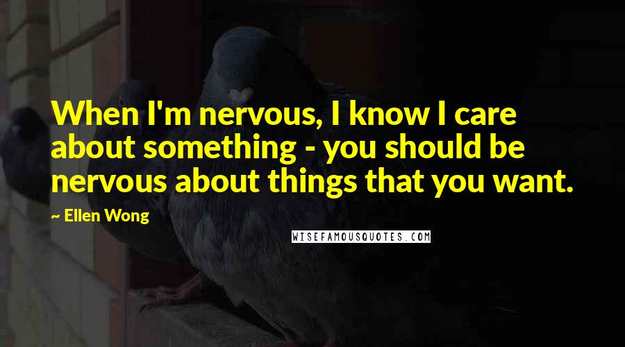 Ellen Wong Quotes: When I'm nervous, I know I care about something - you should be nervous about things that you want.