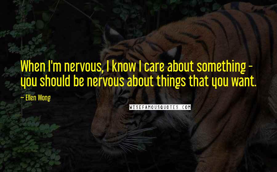 Ellen Wong Quotes: When I'm nervous, I know I care about something - you should be nervous about things that you want.