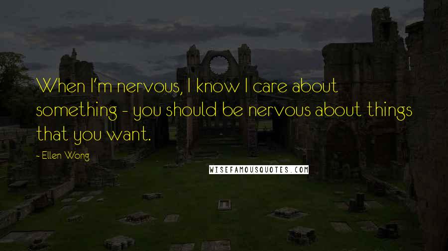 Ellen Wong Quotes: When I'm nervous, I know I care about something - you should be nervous about things that you want.