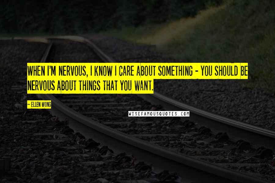 Ellen Wong Quotes: When I'm nervous, I know I care about something - you should be nervous about things that you want.