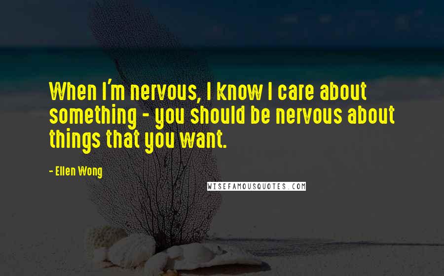 Ellen Wong Quotes: When I'm nervous, I know I care about something - you should be nervous about things that you want.