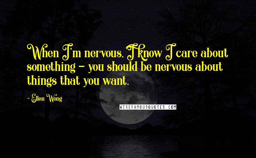 Ellen Wong Quotes: When I'm nervous, I know I care about something - you should be nervous about things that you want.