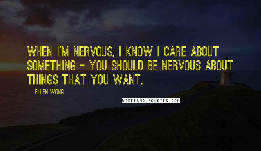 Ellen Wong Quotes: When I'm nervous, I know I care about something - you should be nervous about things that you want.