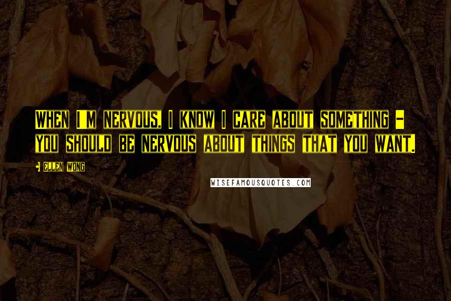 Ellen Wong Quotes: When I'm nervous, I know I care about something - you should be nervous about things that you want.