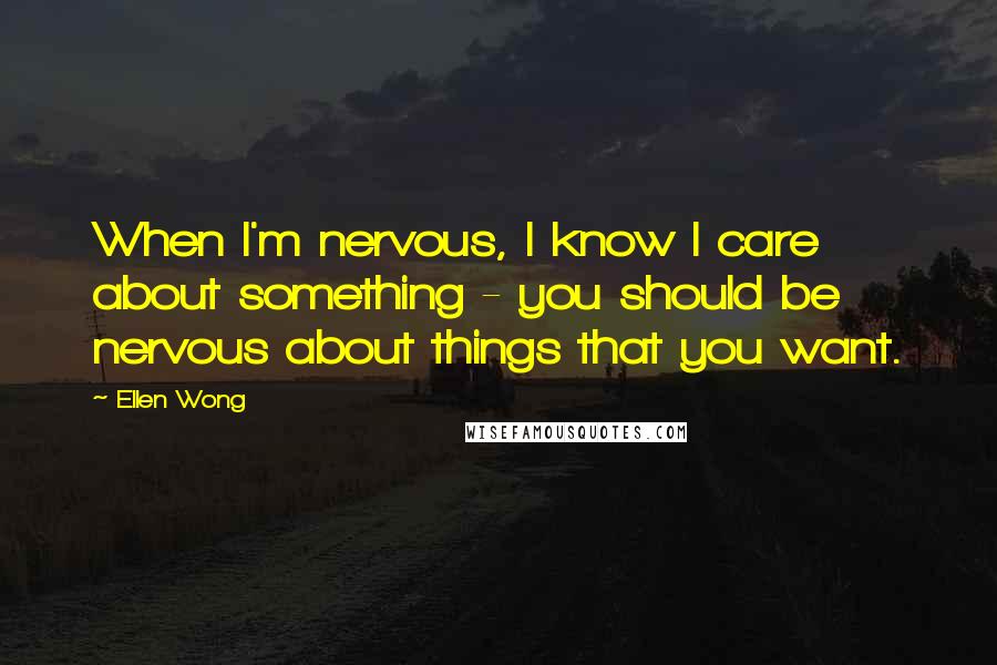 Ellen Wong Quotes: When I'm nervous, I know I care about something - you should be nervous about things that you want.