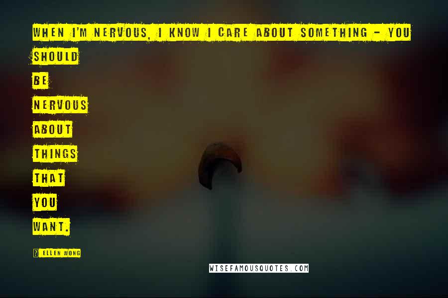 Ellen Wong Quotes: When I'm nervous, I know I care about something - you should be nervous about things that you want.