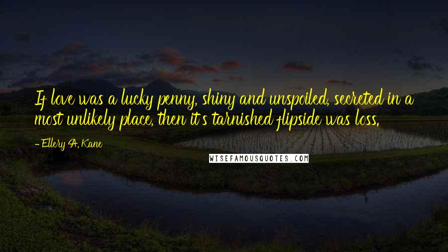 Ellery A. Kane Quotes: If love was a lucky penny, shiny and unspoiled, secreted in a most unlikely place, then it's tarnished flipside was loss.