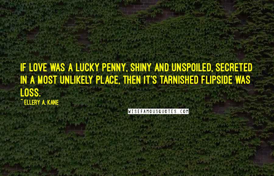 Ellery A. Kane Quotes: If love was a lucky penny, shiny and unspoiled, secreted in a most unlikely place, then it's tarnished flipside was loss.