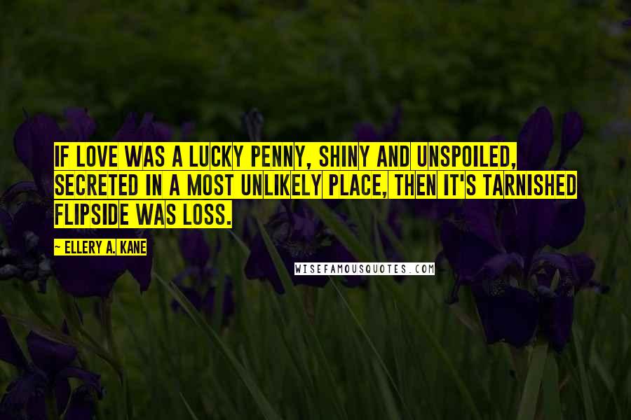 Ellery A. Kane Quotes: If love was a lucky penny, shiny and unspoiled, secreted in a most unlikely place, then it's tarnished flipside was loss.