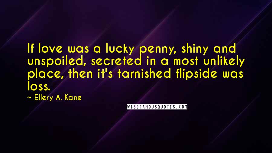 Ellery A. Kane Quotes: If love was a lucky penny, shiny and unspoiled, secreted in a most unlikely place, then it's tarnished flipside was loss.
