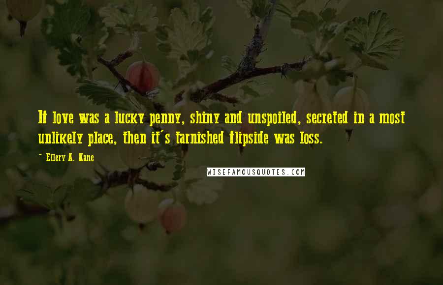 Ellery A. Kane Quotes: If love was a lucky penny, shiny and unspoiled, secreted in a most unlikely place, then it's tarnished flipside was loss.