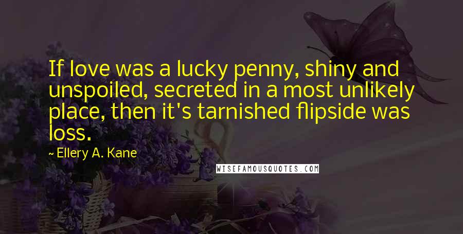 Ellery A. Kane Quotes: If love was a lucky penny, shiny and unspoiled, secreted in a most unlikely place, then it's tarnished flipside was loss.