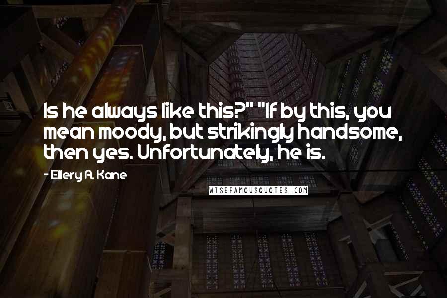 Ellery A. Kane Quotes: Is he always like this?" "If by this, you mean moody, but strikingly handsome, then yes. Unfortunately, he is.