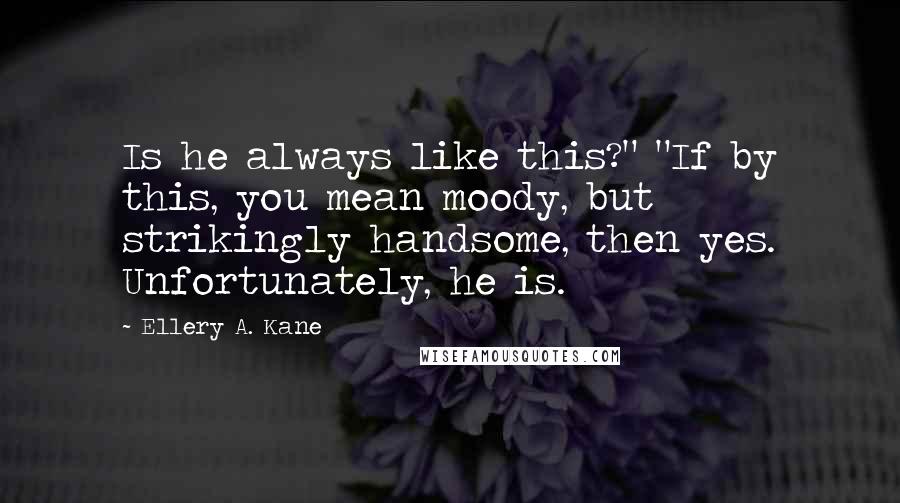 Ellery A. Kane Quotes: Is he always like this?" "If by this, you mean moody, but strikingly handsome, then yes. Unfortunately, he is.