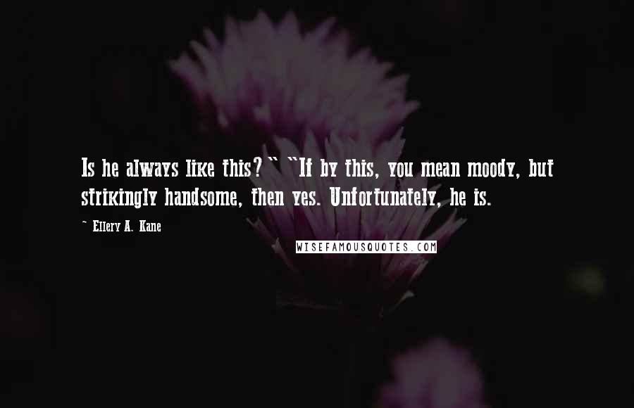 Ellery A. Kane Quotes: Is he always like this?" "If by this, you mean moody, but strikingly handsome, then yes. Unfortunately, he is.