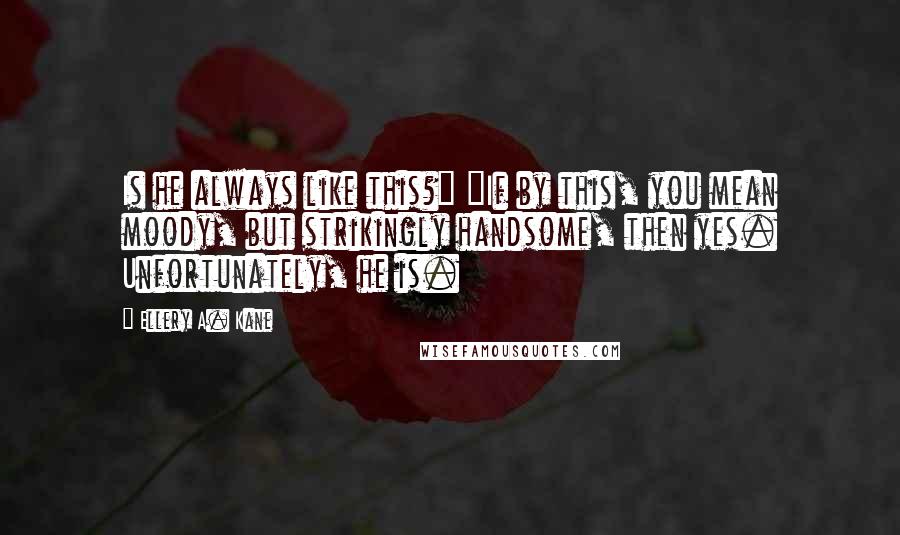 Ellery A. Kane Quotes: Is he always like this?" "If by this, you mean moody, but strikingly handsome, then yes. Unfortunately, he is.