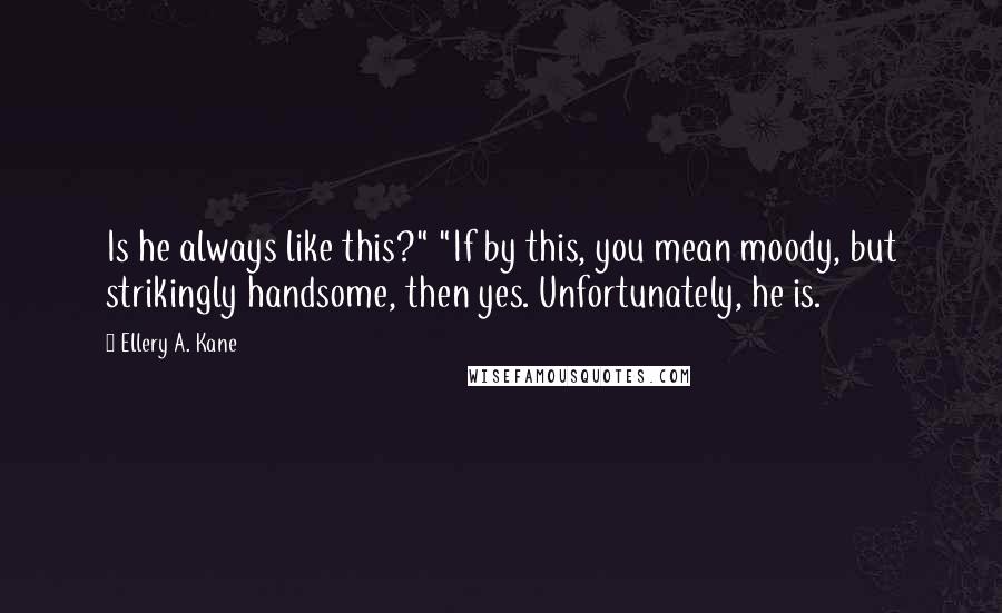 Ellery A. Kane Quotes: Is he always like this?" "If by this, you mean moody, but strikingly handsome, then yes. Unfortunately, he is.