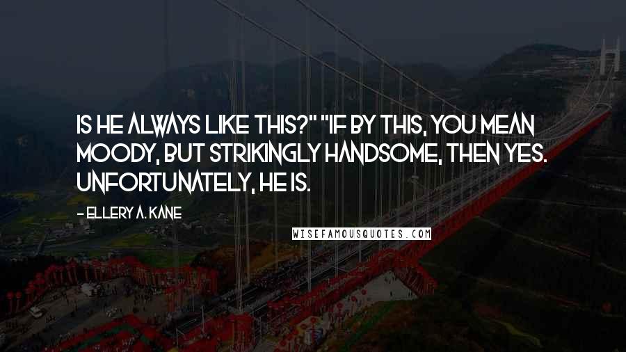 Ellery A. Kane Quotes: Is he always like this?" "If by this, you mean moody, but strikingly handsome, then yes. Unfortunately, he is.