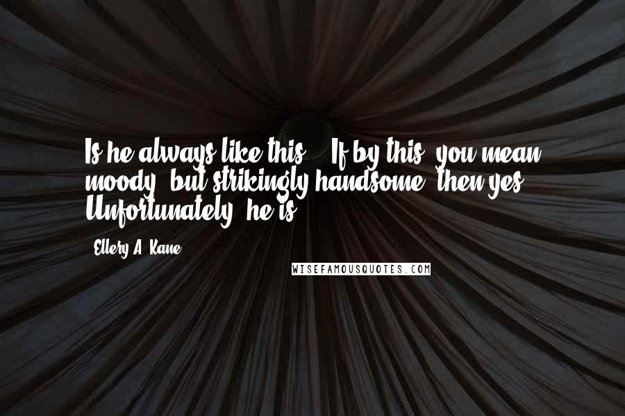 Ellery A. Kane Quotes: Is he always like this?" "If by this, you mean moody, but strikingly handsome, then yes. Unfortunately, he is.