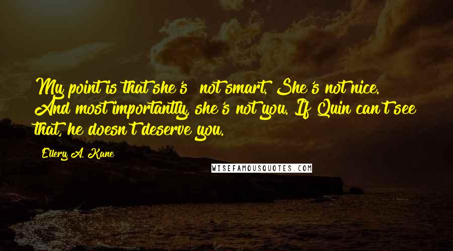 Ellery A. Kane Quotes: My point is that she's not smart. She's not nice. And most importantly, she's not you. If Quin can't see that, he doesn't deserve you.