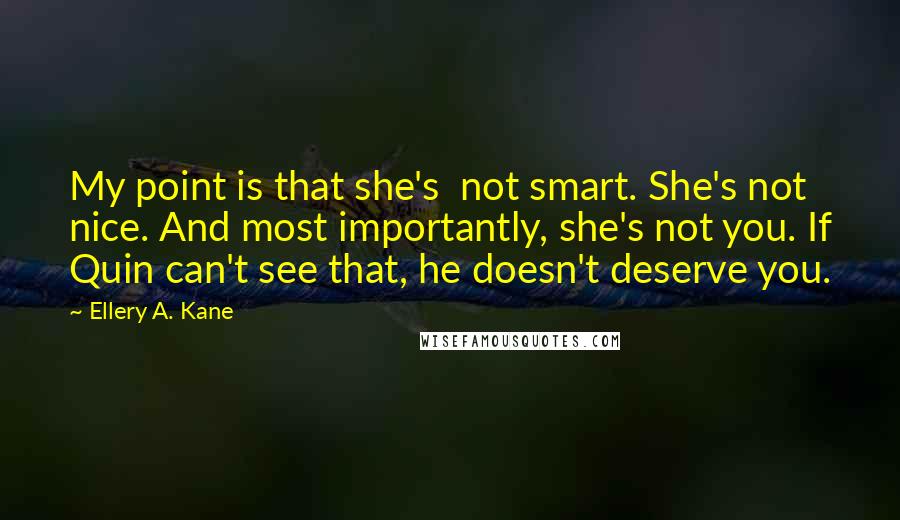 Ellery A. Kane Quotes: My point is that she's  not smart. She's not nice. And most importantly, she's not you. If Quin can't see that, he doesn't deserve you.