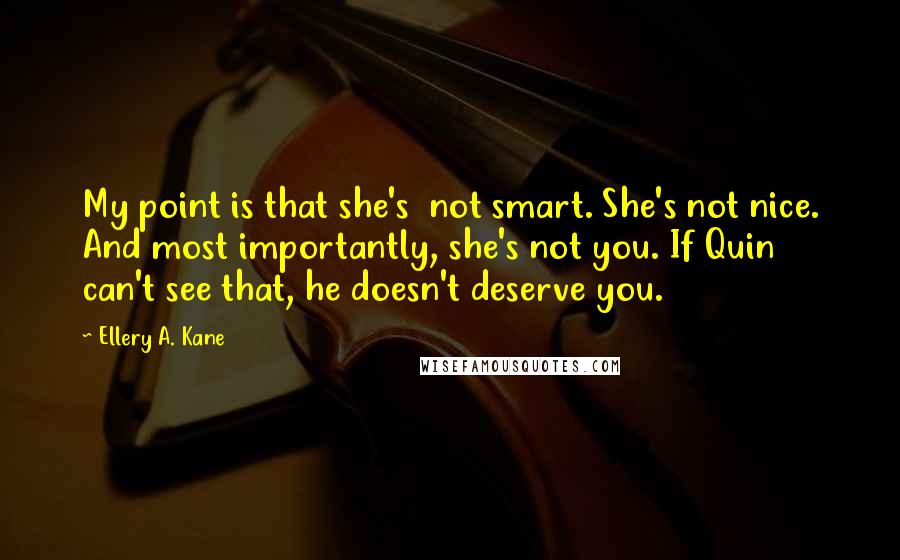 Ellery A. Kane Quotes: My point is that she's  not smart. She's not nice. And most importantly, she's not you. If Quin can't see that, he doesn't deserve you.