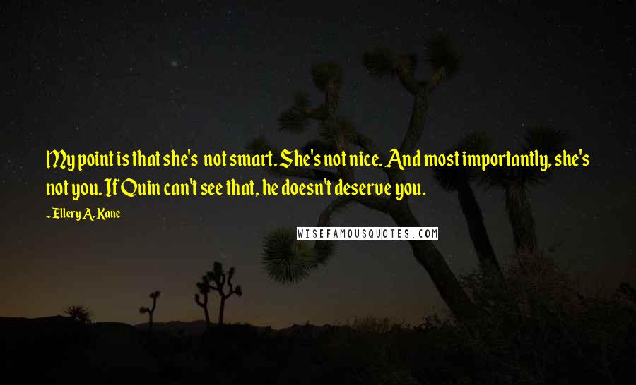 Ellery A. Kane Quotes: My point is that she's  not smart. She's not nice. And most importantly, she's not you. If Quin can't see that, he doesn't deserve you.