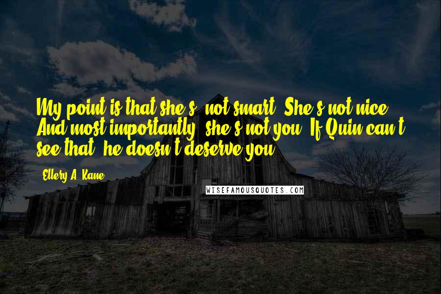 Ellery A. Kane Quotes: My point is that she's  not smart. She's not nice. And most importantly, she's not you. If Quin can't see that, he doesn't deserve you.