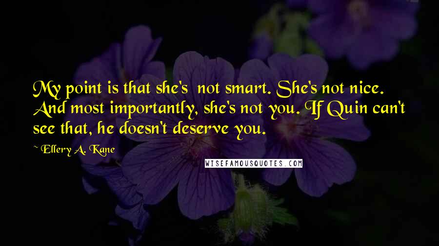 Ellery A. Kane Quotes: My point is that she's  not smart. She's not nice. And most importantly, she's not you. If Quin can't see that, he doesn't deserve you.