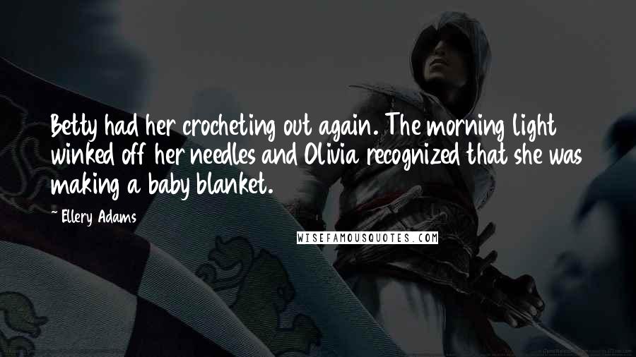 Ellery Adams Quotes: Betty had her crocheting out again. The morning light winked off her needles and Olivia recognized that she was making a baby blanket.