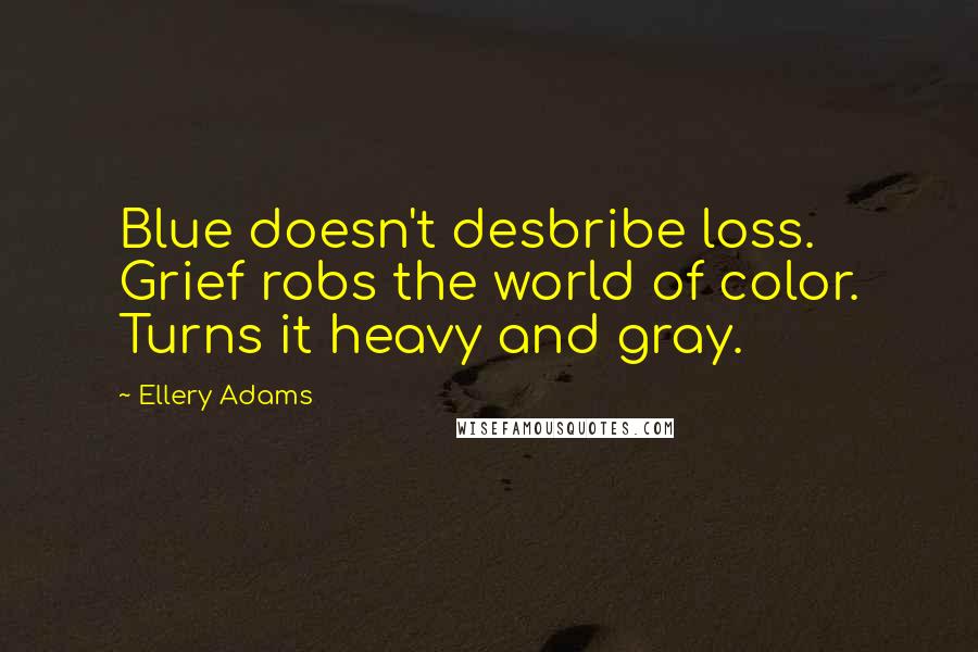 Ellery Adams Quotes: Blue doesn't desbribe loss. Grief robs the world of color. Turns it heavy and gray.