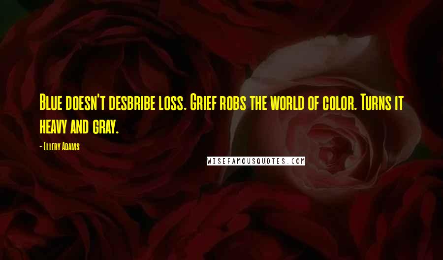 Ellery Adams Quotes: Blue doesn't desbribe loss. Grief robs the world of color. Turns it heavy and gray.